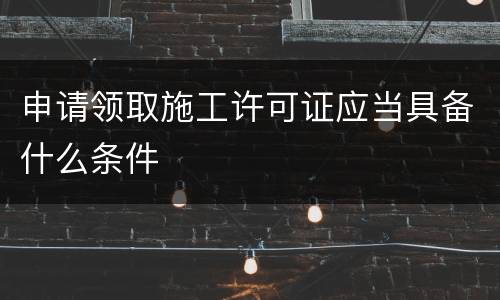 申请领取施工许可证应当具备什么条件