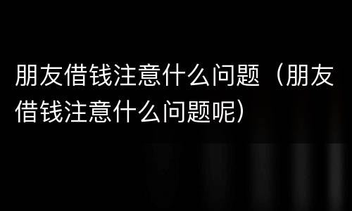 朋友借钱注意什么问题（朋友借钱注意什么问题呢）