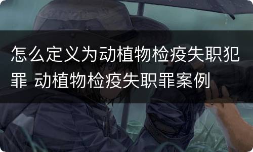 怎么定义为动植物检疫失职犯罪 动植物检疫失职罪案例