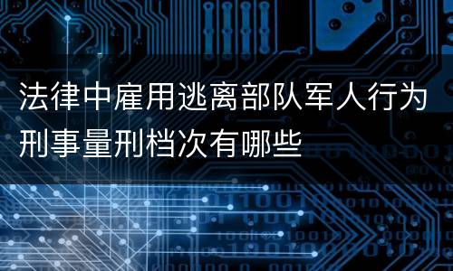法律中雇用逃离部队军人行为刑事量刑档次有哪些