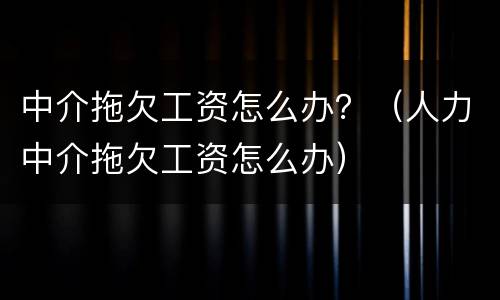 中介拖欠工资怎么办？（人力中介拖欠工资怎么办）