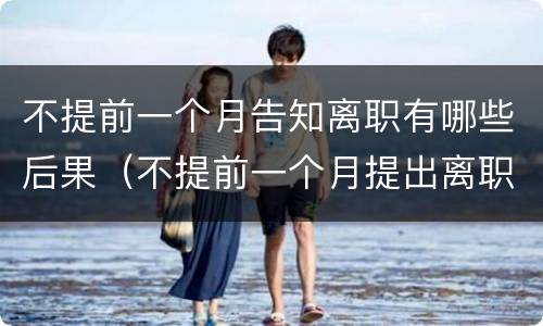 不提前一个月告知离职有哪些后果（不提前一个月提出离职会怎么样）