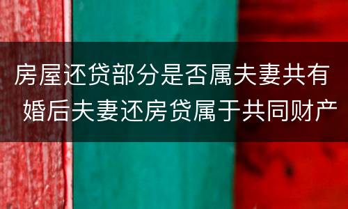 房屋还贷部分是否属夫妻共有 婚后夫妻还房贷属于共同财产吗