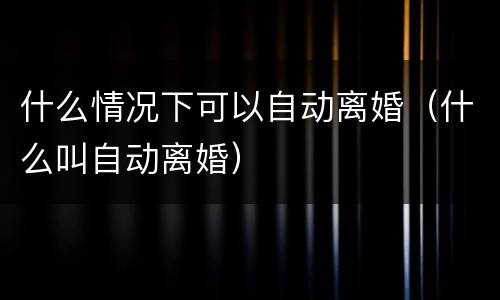 什么情况下可以自动离婚（什么叫自动离婚）