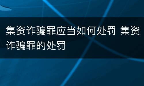 集资诈骗罪应当如何处罚 集资诈骗罪的处罚