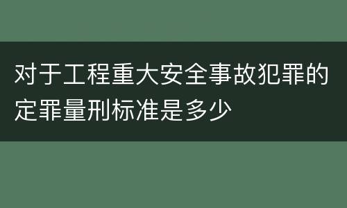 对于工程重大安全事故犯罪的定罪量刑标准是多少