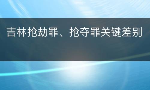 吉林抢劫罪、抢夺罪关键差别