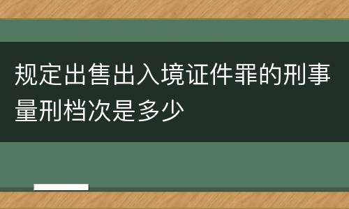 规定出售出入境证件罪的刑事量刑档次是多少