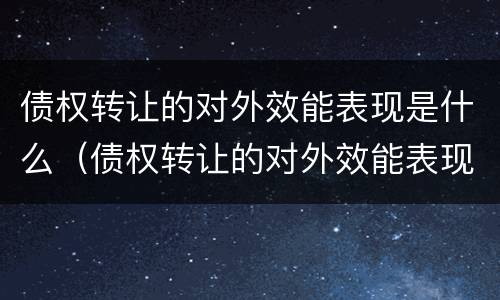 债权转让的对外效能表现是什么（债权转让的对外效能表现是什么样的）