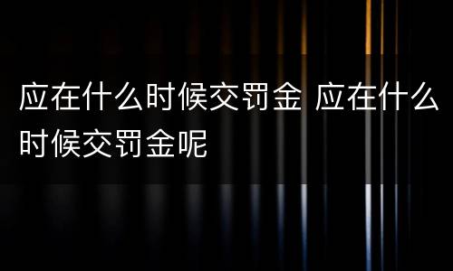 应在什么时候交罚金 应在什么时候交罚金呢