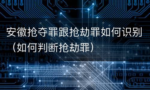 安徽抢夺罪跟抢劫罪如何识别（如何判断抢劫罪）