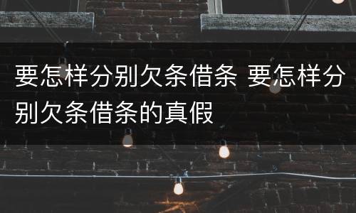 要怎样分别欠条借条 要怎样分别欠条借条的真假