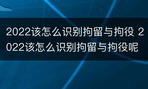 2022该怎么识别拘留与拘役 2022该怎么识别拘留与拘役呢