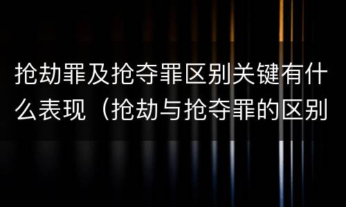 抢劫罪及抢夺罪区别关键有什么表现（抢劫与抢夺罪的区别）