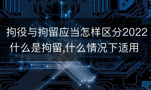 拘役与拘留应当怎样区分2022 什么是拘留,什么情况下适用拘留