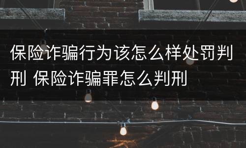 保险诈骗行为该怎么样处罚判刑 保险诈骗罪怎么判刑