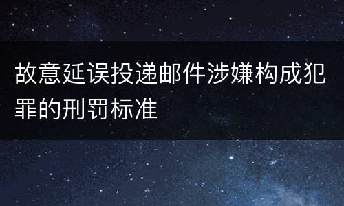 故意延误投递邮件涉嫌构成犯罪的刑罚标准