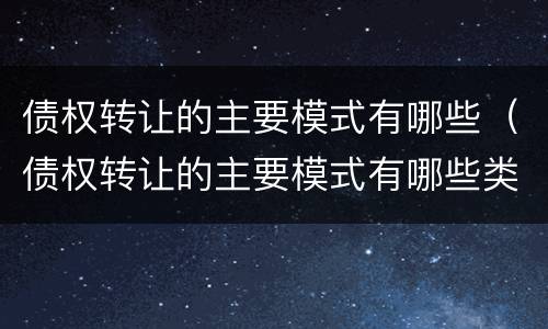 债权转让的主要模式有哪些（债权转让的主要模式有哪些类型）