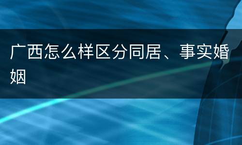 广西怎么样区分同居、事实婚姻