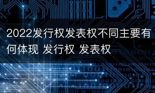 2022发行权发表权不同主要有何体现 发行权 发表权
