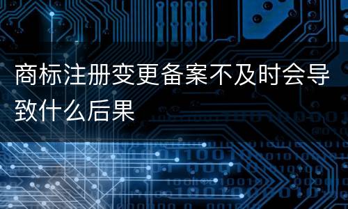 商标注册变更备案不及时会导致什么后果