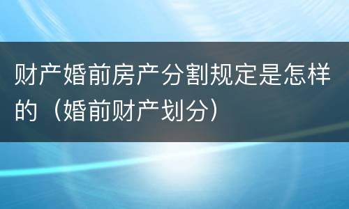财产婚前房产分割规定是怎样的（婚前财产划分）