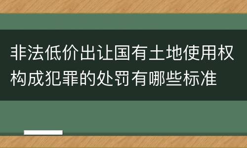 非法低价出让国有土地使用权构成犯罪的处罚有哪些标准