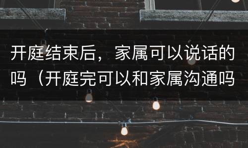 开庭结束后，家属可以说话的吗（开庭完可以和家属沟通吗）