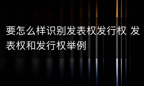 要怎么样识别发表权发行权 发表权和发行权举例