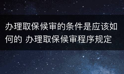 办理取保候审的条件是应该如何的 办理取保候审程序规定