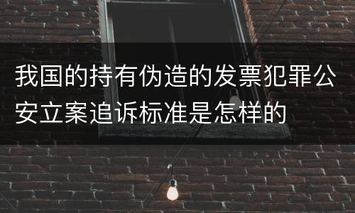 我国的持有伪造的发票犯罪公安立案追诉标准是怎样的