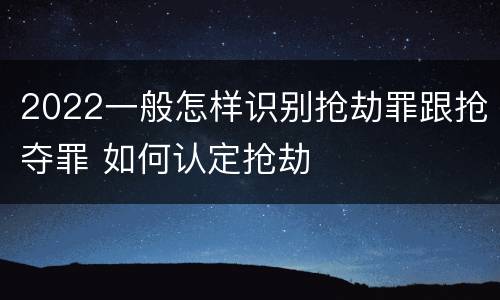 2022一般怎样识别抢劫罪跟抢夺罪 如何认定抢劫