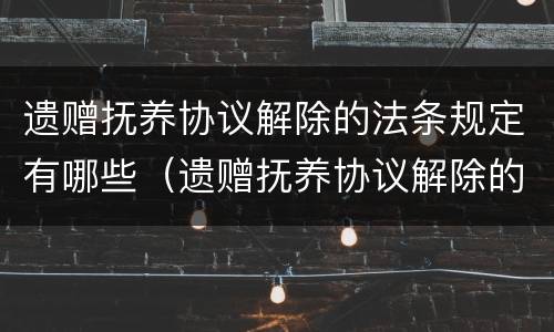 遗赠抚养协议解除的法条规定有哪些（遗赠抚养协议解除的案例）