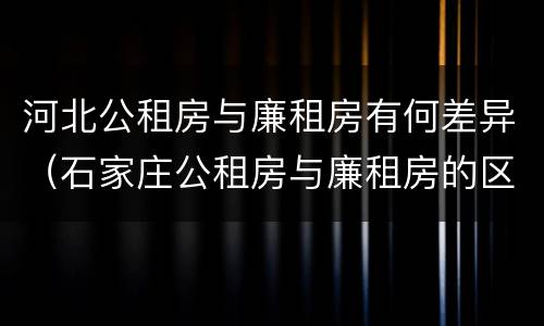 河北公租房与廉租房有何差异（石家庄公租房与廉租房的区别）