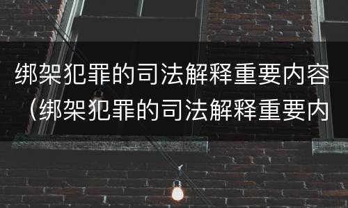 绑架犯罪的司法解释重要内容（绑架犯罪的司法解释重要内容是什么）