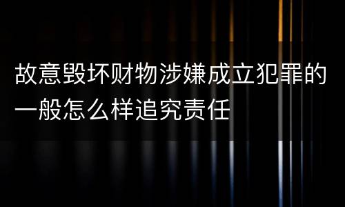 故意毁坏财物涉嫌成立犯罪的一般怎么样追究责任