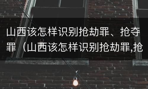 山西该怎样识别抢劫罪、抢夺罪（山西该怎样识别抢劫罪,抢夺罪犯）