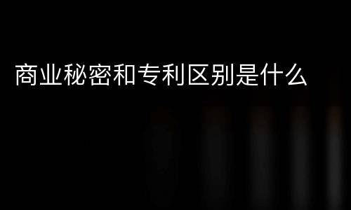 商业秘密和专利区别是什么