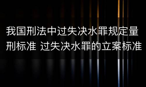 我国刑法中过失决水罪规定量刑标准 过失决水罪的立案标准