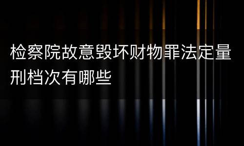 检察院故意毁坏财物罪法定量刑档次有哪些