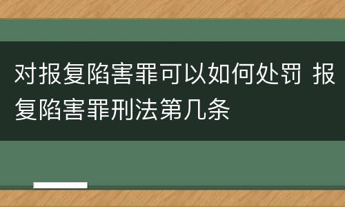 对报复陷害罪可以如何处罚 报复陷害罪刑法第几条
