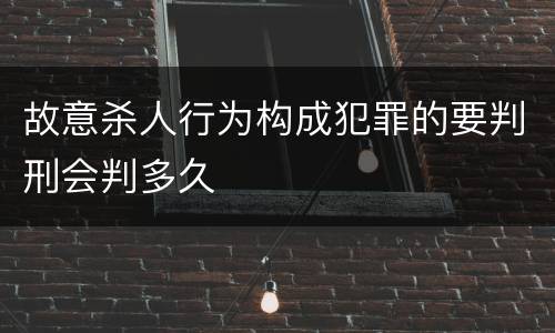 故意杀人行为构成犯罪的要判刑会判多久