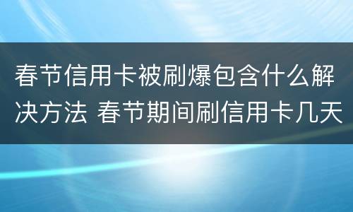 春节信用卡被刷爆包含什么解决方法 春节期间刷信用卡几天到账
