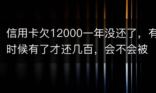 信用卡欠12000一年没还了，有时候有了才还几百，会不会被抓
