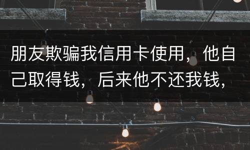 朋友欺骗我信用卡使用，他自己取得钱，后来他不还我钱，起诉他能赢么