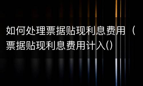 如何处理票据贴现利息费用（票据贴现利息费用计入(）