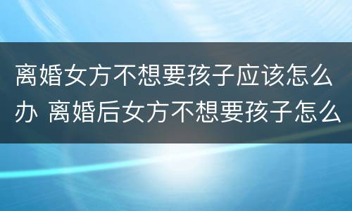 离婚女方不想要孩子应该怎么办 离婚后女方不想要孩子怎么办