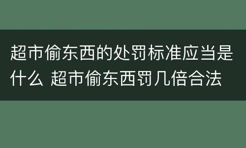 超市偷东西的处罚标准应当是什么 超市偷东西罚几倍合法