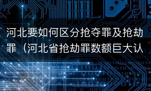 河北要如何区分抢夺罪及抢劫罪（河北省抢劫罪数额巨大认定标准）
