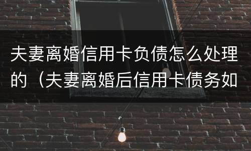 夫妻离婚信用卡负债怎么处理的（夫妻离婚后信用卡债务如何处理）